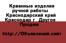 Крванные изделия ручной работы - Краснодарский край, Краснодар г. Другое » Продам   